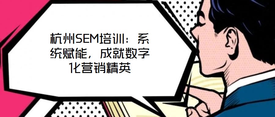 杭州SEM培訓:系統賦能,成就數字化營銷精英