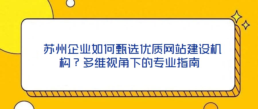 蘇州企業(yè)如何甄選優(yōu)質(zhì)網(wǎng)站建設機構(gòu)?多維視角下的專業(yè)指南