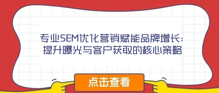 專業SEM優化營銷賦能品牌增長:提升曝光與客戶獲取的核心策略