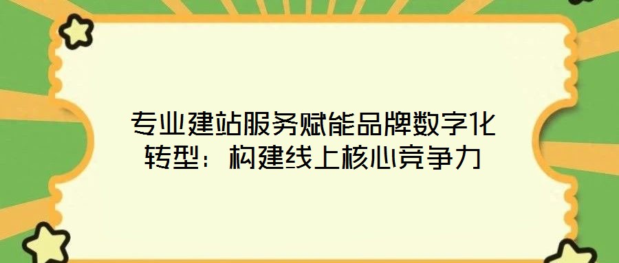 專業建站服務賦能品牌數字化轉型:構建線上核心競爭力