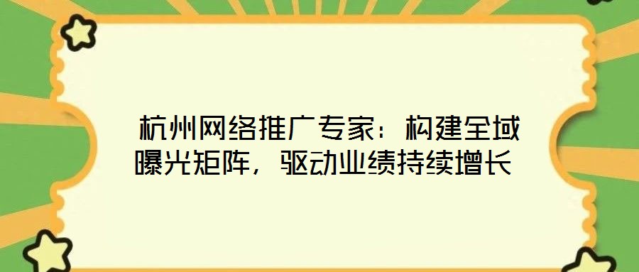 杭州網絡推廣專家:構建全域曝光矩陣,驅動業績持續增長