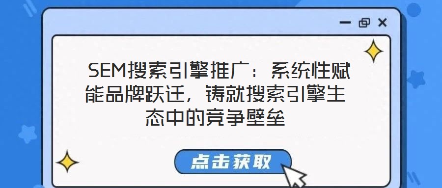  SEM搜索引擎推廣：系統性賦能品牌躍遷，鑄就搜索引擎生態中的競爭壁壘