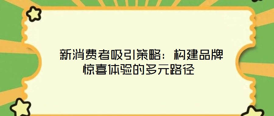 新消費者吸引策略:構建品牌驚喜體驗的多元路徑