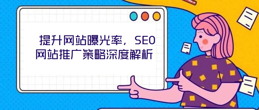 提升網站曝光率,SEO網站推廣策略深度解析