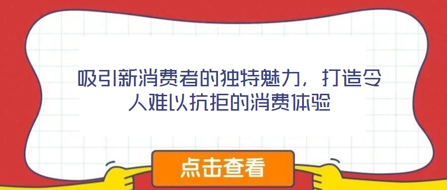 吸引新消費者的獨特魅力,打造令人難以抗拒的消費體驗