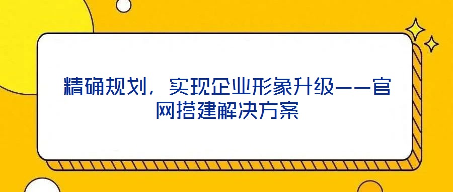精確規劃,實現企業形象升級——官網搭建解決方案
