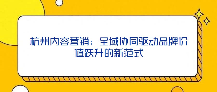 杭州內容營銷:全域協(xié)同驅動品牌價值躍升的新范式