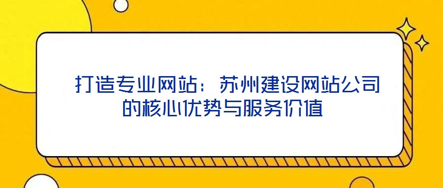 打造專業(yè)網站:蘇州建設網站公司的核心優(yōu)勢與服務價值