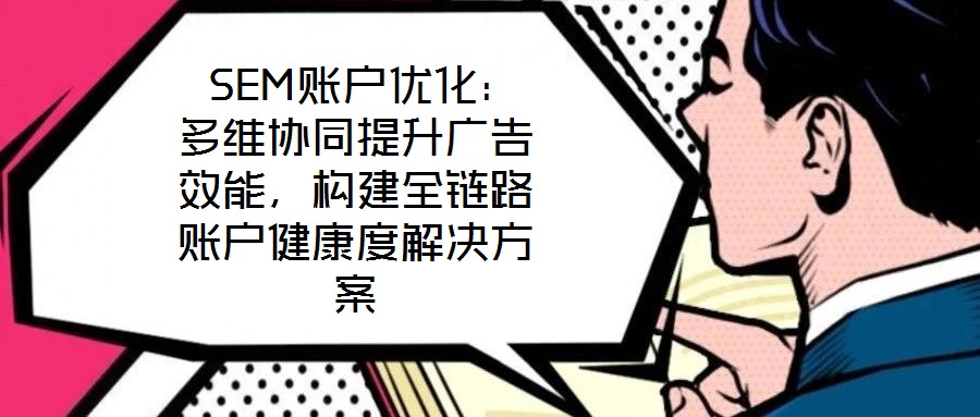 SEM賬戶優化:多維協同提升廣告效能,構建全鏈路賬戶健康度解決方案
