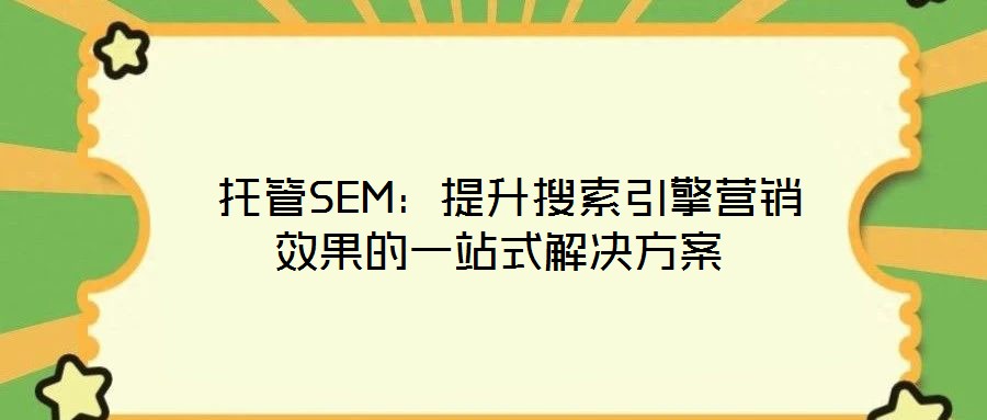 托管SEM:提升搜索引擎營銷效果的一站式解決方案