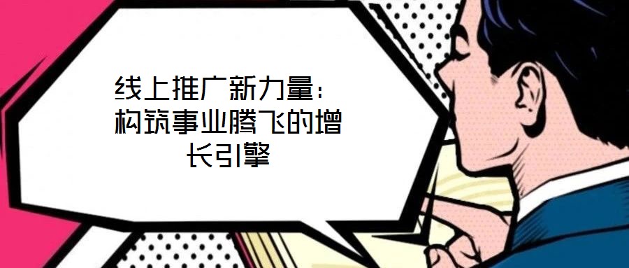 線上推廣新力量:構(gòu)筑事業(yè)騰飛的增長(zhǎng)引擎