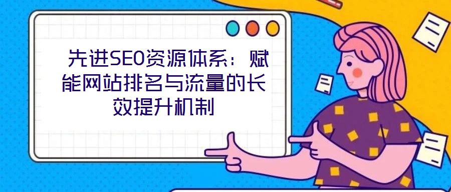 先進SEO資源體系:賦能網站排名與流量的長效提升機制