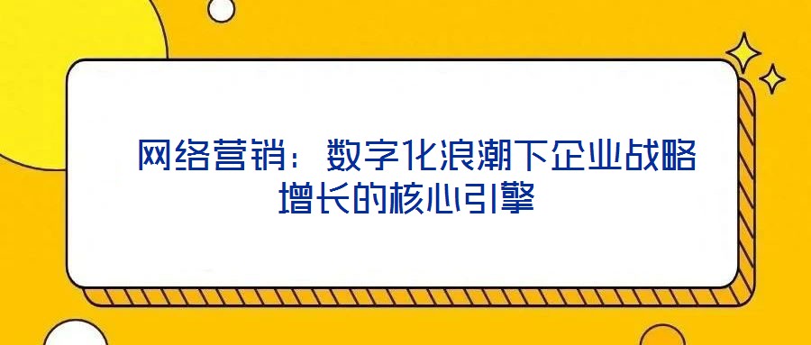  網絡營銷：數字化浪潮下企業戰略增長的核心引擎