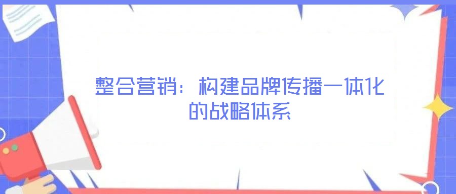 整合營(yíng)銷:構(gòu)建品牌傳播一體化的戰(zhàn)略體系