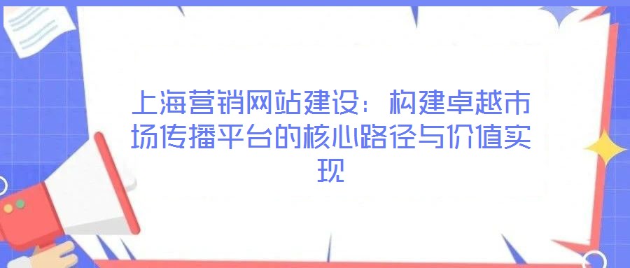 上海營(yíng)銷網(wǎng)站建設(shè):構(gòu)建卓越市場(chǎng)傳播平臺(tái)的核心路徑與價(jià)值實(shí)現(xiàn)
