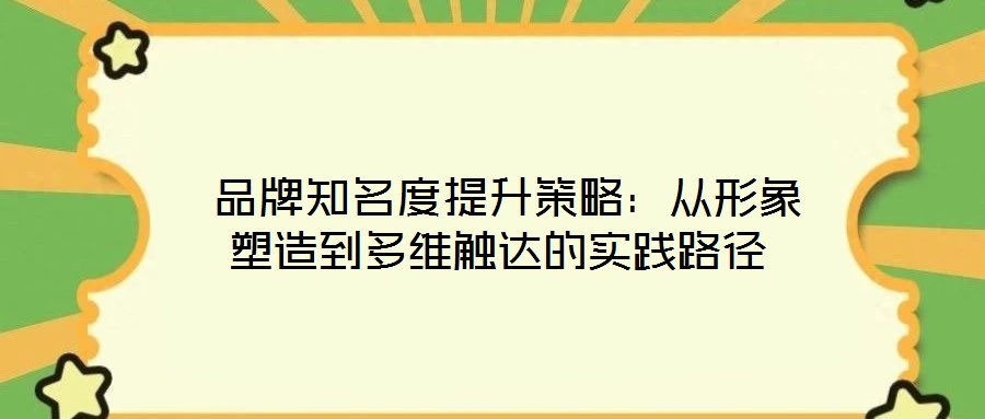 品牌知名度提升策略:從形象塑造到多維觸達(dá)的實(shí)踐路徑