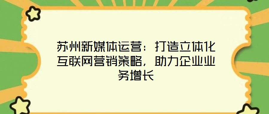 蘇州新媒體運(yùn)營:打造立體化互聯(lián)網(wǎng)營銷策略,助力企業(yè)業(yè)務(wù)增長