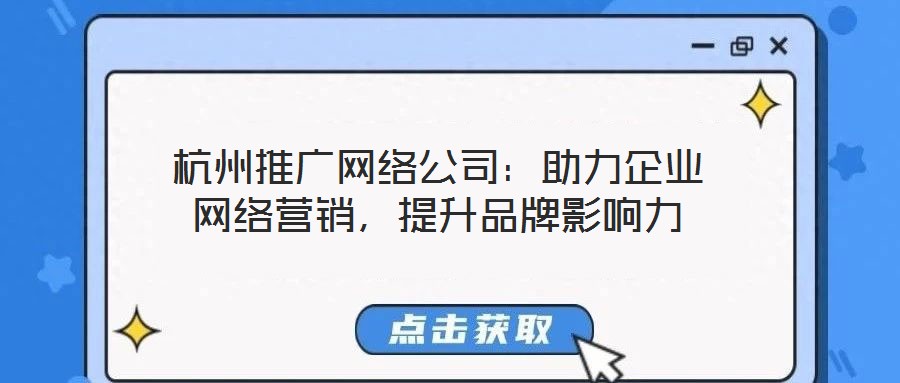 杭州推廣網絡公司:助力企業網絡營銷,提升品牌影響力