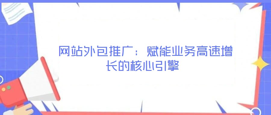 網站外包推廣:賦能業務高速增長的核心引擎