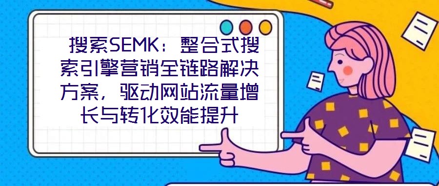 搜索SEMK:整合式搜索引擎營銷全鏈路解決方案,驅動網站流量增長與轉化效能提升