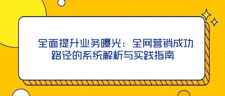 全面提升業務曝光:全網營銷成功路徑的系統解析與實踐指南