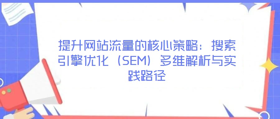 提升網站流量的核心策略:搜索引擎優化(SEM)多維解析與實踐路徑