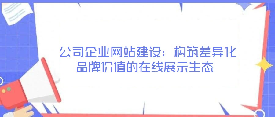 公司企業(yè)網(wǎng)站建設(shè):構(gòu)筑差異化品牌價(jià)值的在線展示生態(tài)