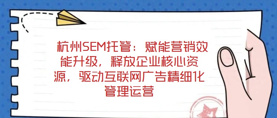 杭州SEM托管:賦能營銷效能升級,釋放企業核心資源,驅動互聯網廣告精細化管理運營