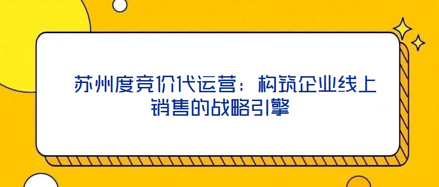 蘇州度競價代運營:構筑企業線上銷售的戰略引擎