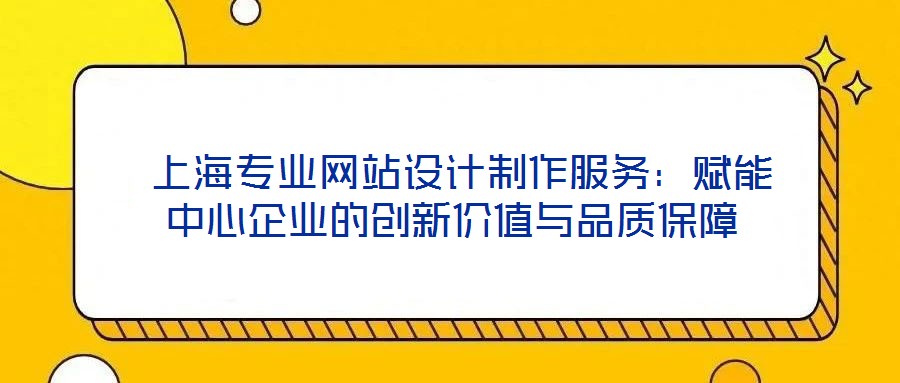 上海專業(yè)網(wǎng)站設(shè)計制作服務(wù):賦能中心企業(yè)的創(chuàng)新價值與品質(zhì)保障