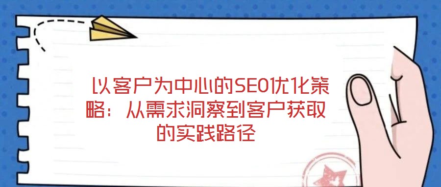 以客戶為中心的SEO優化策略:從需求洞察到客戶獲取的實踐路徑