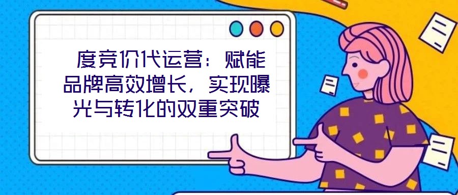 度競價代運營:賦能品牌高效增長,實現(xiàn)曝光與轉(zhuǎn)化的雙重突破