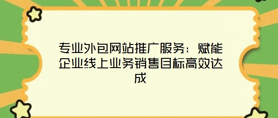 專業外包網站推廣服務:賦能企業線上業務銷售目標高效達成