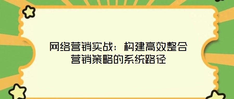 網(wǎng)絡(luò)營銷實戰(zhàn):構(gòu)建高效整合營銷策略的系統(tǒng)路徑
