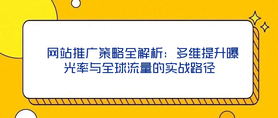 網(wǎng)站推廣策略全解析:多維提升曝光率與全球流量的實(shí)戰(zhàn)路徑