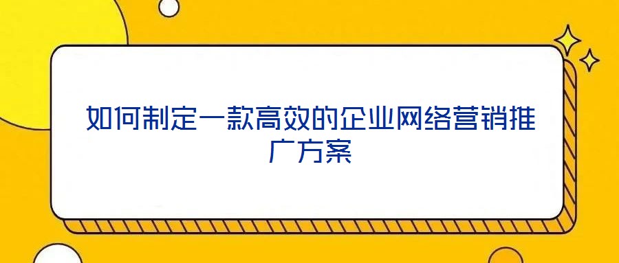 如何制定一款高效的企業網絡營銷推廣方案