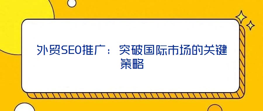外貿SEO推廣:突破國際市場的關鍵策略