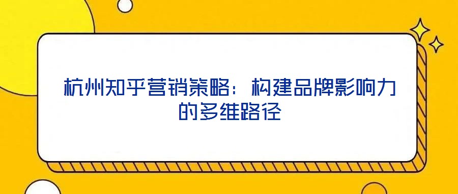 杭州知乎營(yíng)銷(xiāo)策略:構(gòu)建品牌影響力的多維路徑