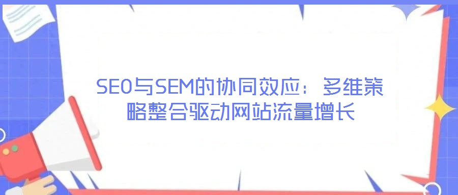 SEO與SEM的協(xié)同效應:多維策略整合驅(qū)動網(wǎng)站流量增長