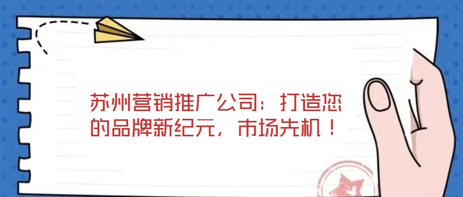 蘇州營銷推廣公司:打造您的品牌新紀(jì)元,市場先機(jī)!