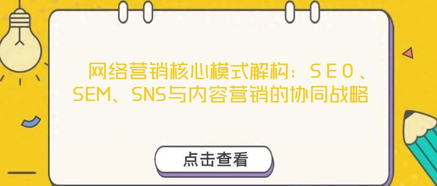 網(wǎng)絡(luò)營(yíng)銷(xiāo)核心模式解構(gòu):SEO、SEM、SNS與內(nèi)容營(yíng)銷(xiāo)的協(xié)同戰(zhàn)略