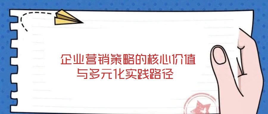 企業(yè)營(yíng)銷策略的核心價(jià)值與多元化實(shí)踐路徑