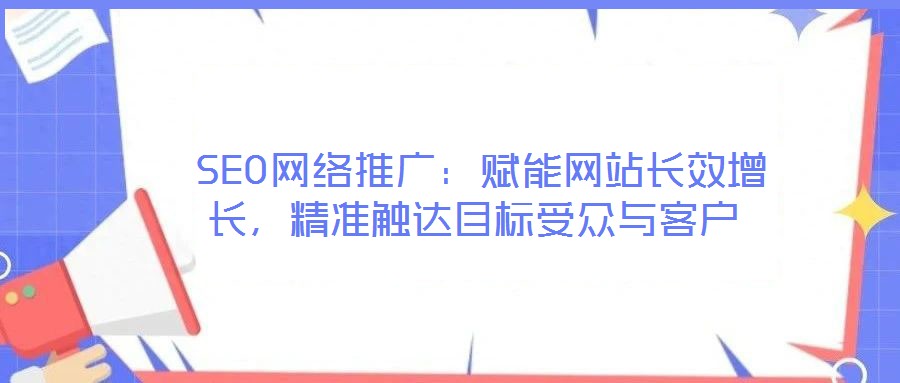 SEO網絡推廣:賦能網站長效增長,精準觸達目標受眾與客戶