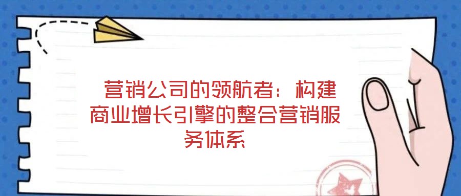 營銷公司的領航者:構建商業(yè)增長引擎的整合營銷服務體系