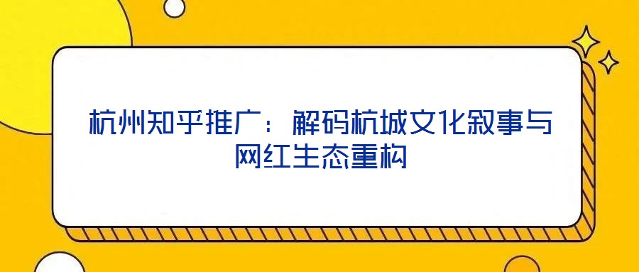 杭州知乎推廣:解碼杭城文化敘事與網(wǎng)紅生態(tài)重構(gòu)