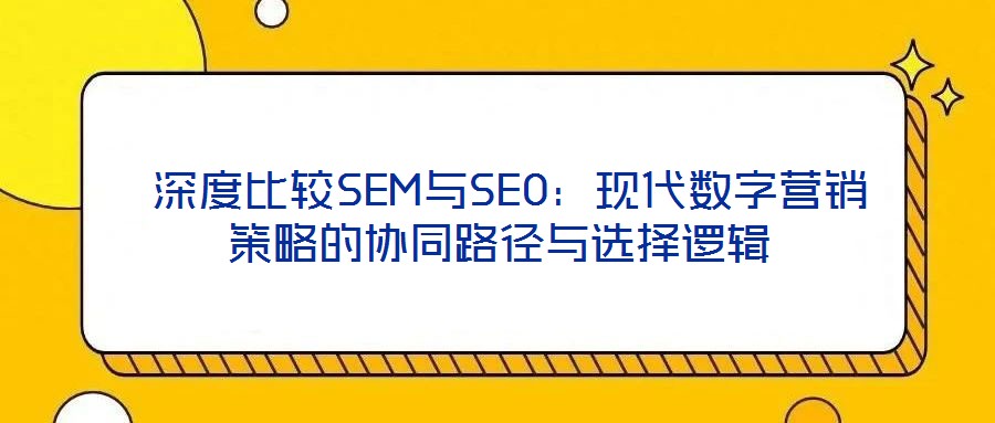 深度比較SEM與SEO:現(xiàn)代數(shù)字營銷策略的協(xié)同路徑與選擇邏輯