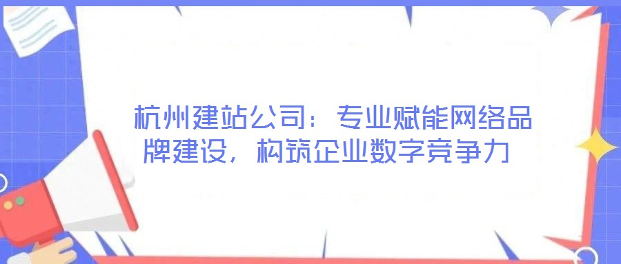 杭州建站公司:專業(yè)賦能網(wǎng)絡(luò)品牌建設(shè),構(gòu)筑企業(yè)數(shù)字競(jìng)爭(zhēng)力