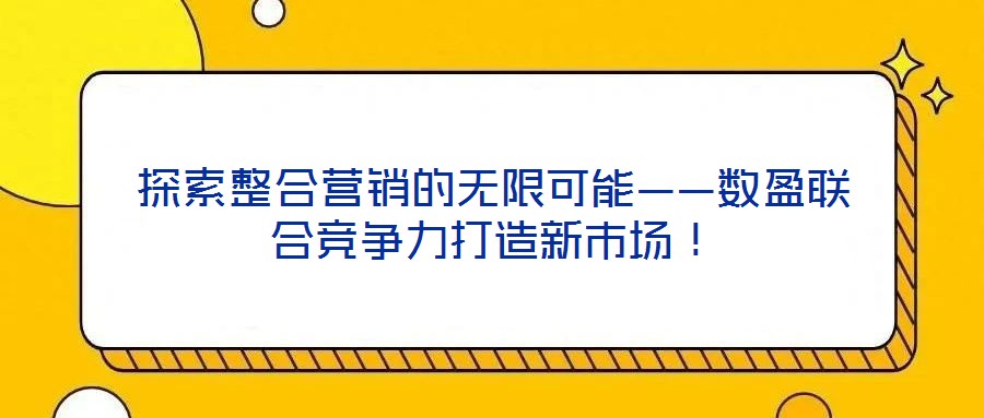 探索整合營銷的無限可能——數(shù)盈聯(lián)合競爭力打造新市場!