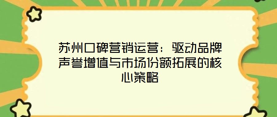 蘇州口碑營銷運營:驅動品牌聲譽增值與市場份額拓展的核心策略