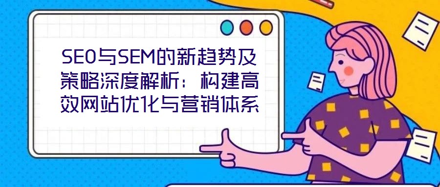 SEO與SEM的新趨勢及策略深度解析:構建高效網站優化與營銷體系